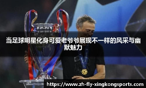 当足球明星化身可爱老爷爷展现不一样的风采与幽默魅力